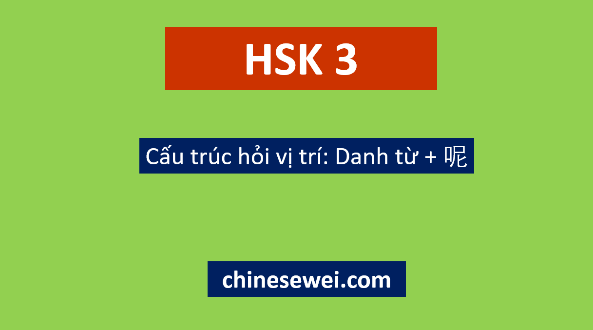 Ngũ pháp HSK 3 Cấu trúc hỏi vị trí Danh từ + 呢